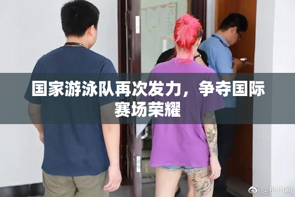 国家游泳队再次发力，争夺国际赛场荣耀