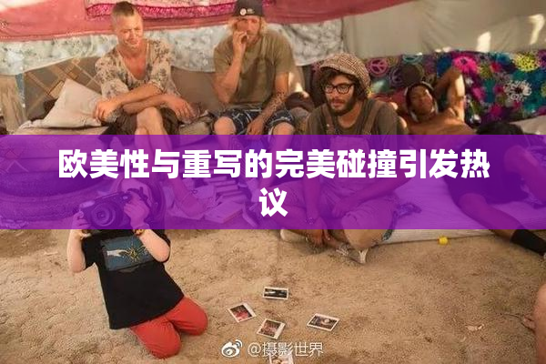 欧美性与重写的完美碰撞引发热议