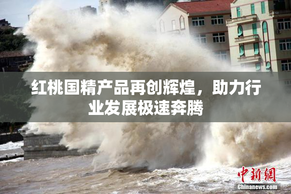 红桃国精产品再创辉煌，助力行业发展极速奔腾