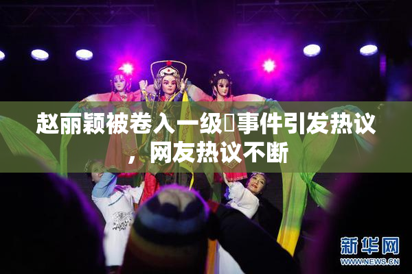 赵丽颖被卷入一级婬事件引发热议，网友热议不断