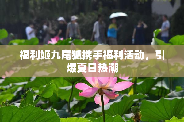 福利姬九尾狐携手福利活动，引爆夏日热潮