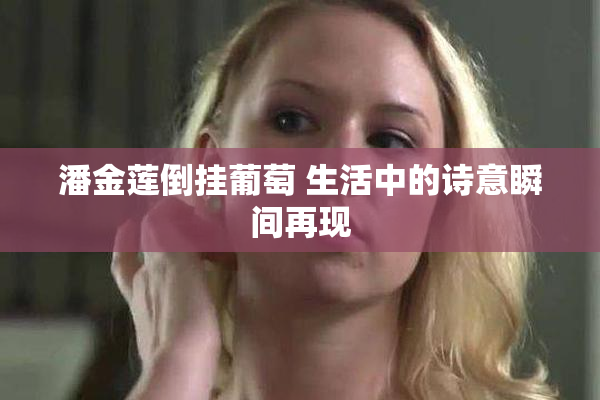 潘金莲倒挂葡萄 生活中的诗意瞬间再现