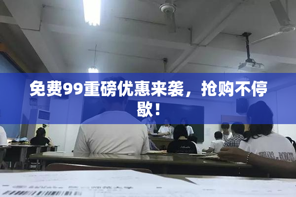 免费99重磅优惠来袭，抢购不停歇！