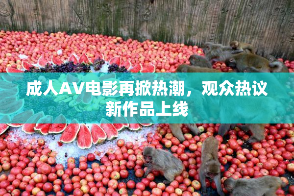 成人AV电影再掀热潮，观众热议新作品上线