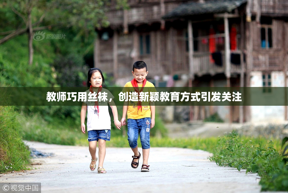 教师巧用丝袜，创造新颖教育方式引发关注