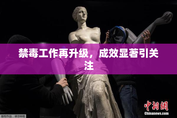 禁毒工作再升级，成效显著引关注