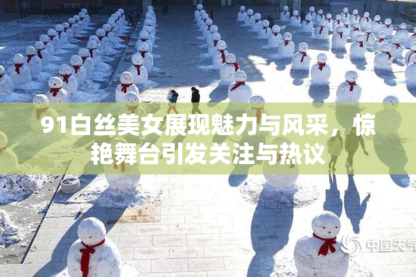 91白丝美女展现魅力与风采，惊艳舞台引发关注与热议