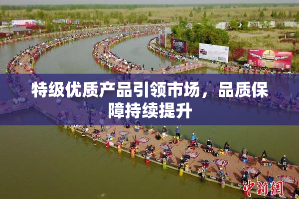 特级优质产品引领市场，品质保障持续提升