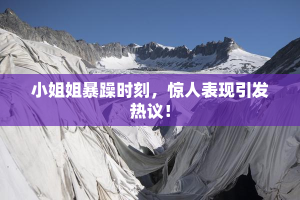 小姐姐暴躁时刻，惊人表现引发热议！