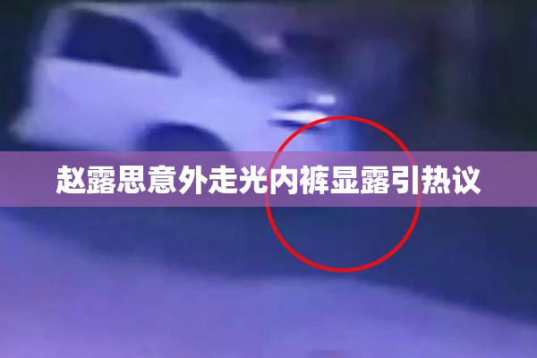 赵露思意外走光内裤显露引热议