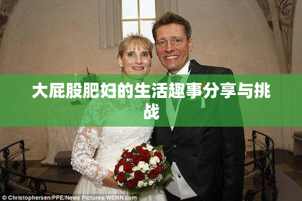 大屁股肥妇的生活趣事分享与挑战