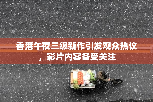 香港午夜三级新作引发观众热议，影片内容备受关注