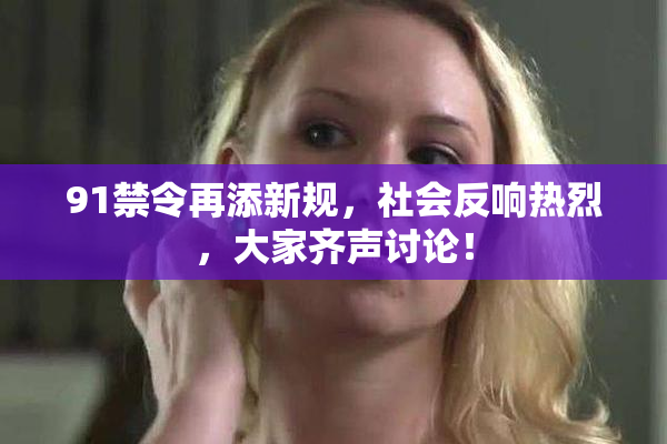 91禁令再添新规，社会反响热烈，大家齐声讨论！