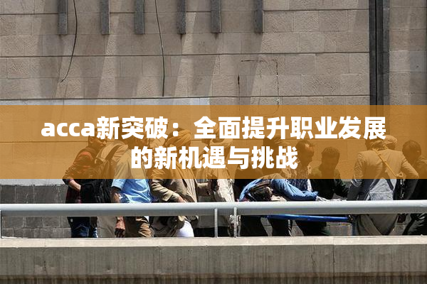acca新突破：全面提升职业发展的新机遇与挑战