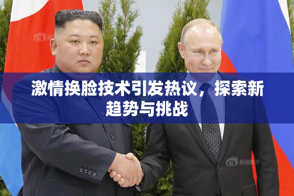 激情换脸技术引发热议，探索新趋势与挑战