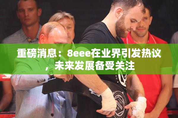 重磅消息：8eee在业界引发热议，未来发展备受关注