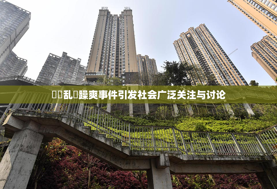 妺妺乱婬躁爽事件引发社会广泛关注与讨论
