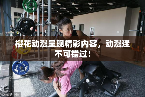 樱花动漫呈现精彩内容，动漫迷不可错过！
