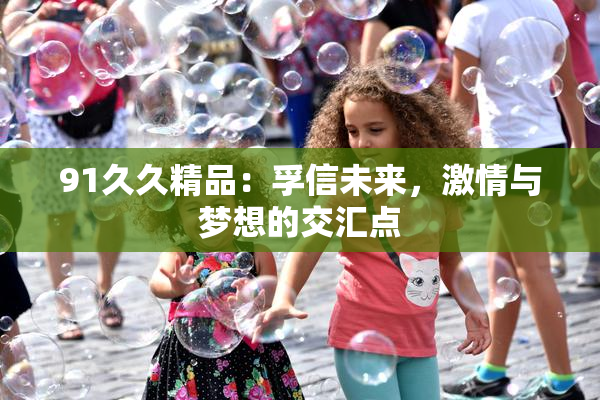 91久久精品：孚信未来，激情与梦想的交汇点