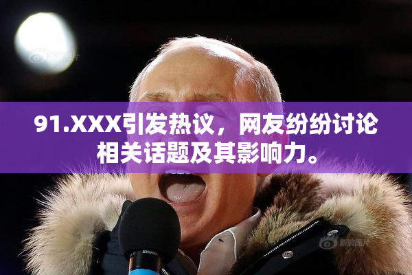 91.XXX引发热议，网友纷纷讨论相关话题及其影响力。