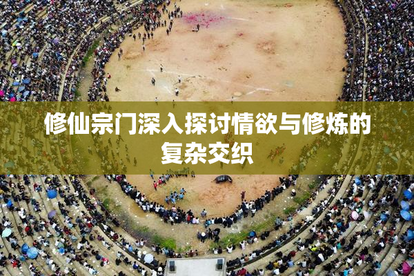 修仙宗门深入探讨情欲与修炼的复杂交织