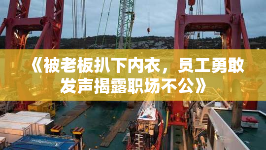 《被老板扒下内衣，员工勇敢发声揭露职场不公》