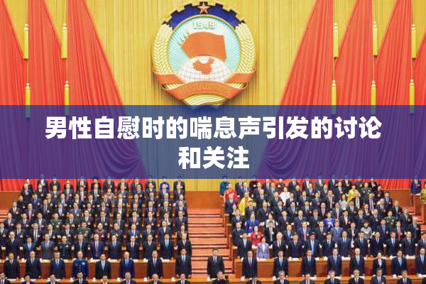 男性自慰时的喘息声引发的讨论和关注
