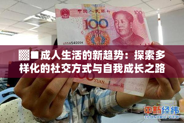 ▓■成人生活的新趋势：探索多样化的社交方式与自我成长之路