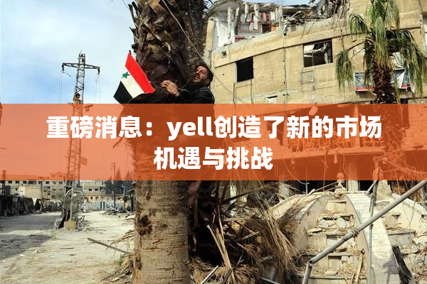 重磅消息：yell创造了新的市场机遇与挑战