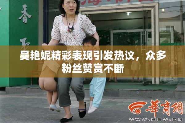吴艳妮精彩表现引发热议，众多粉丝赞赏不断