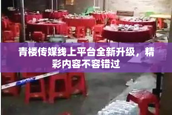 青楼传媒线上平台全新升级，精彩内容不容错过