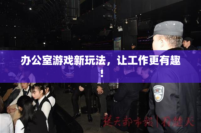 办公室游戏新玩法，让工作更有趣！