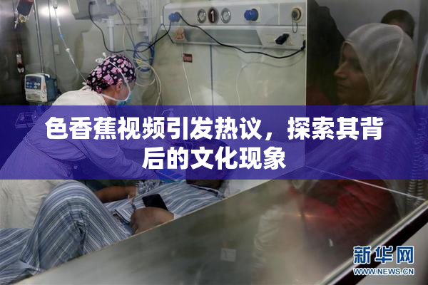 色香蕉视频引发热议，探索其背后的文化现象