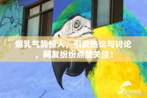 爆乳气势惊人，引发热议与讨论，网友纷纷点赞关注！