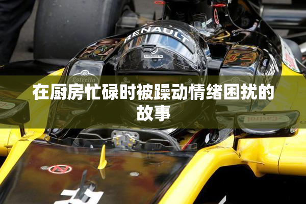 在厨房忙碌时被躁动情绪困扰的故事