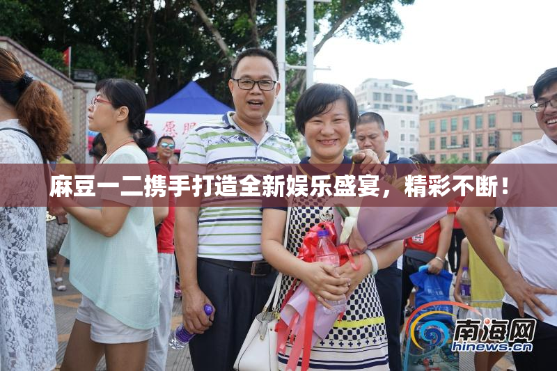 麻豆一二携手打造全新娱乐盛宴，精彩不断！