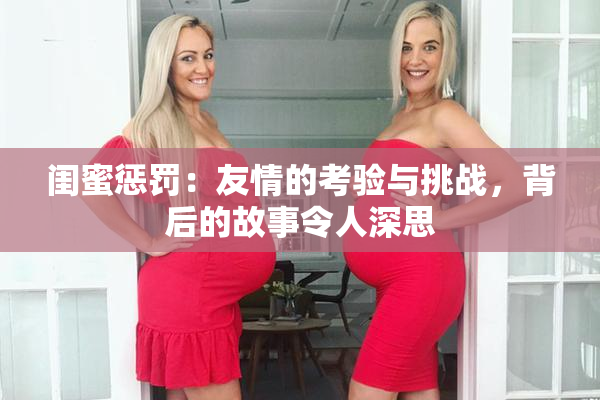 闺蜜惩罚：友情的考验与挑战，背后的故事令人深思