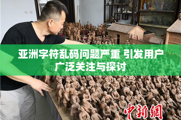 亚洲字符乱码问题严重 引发用户广泛关注与探讨