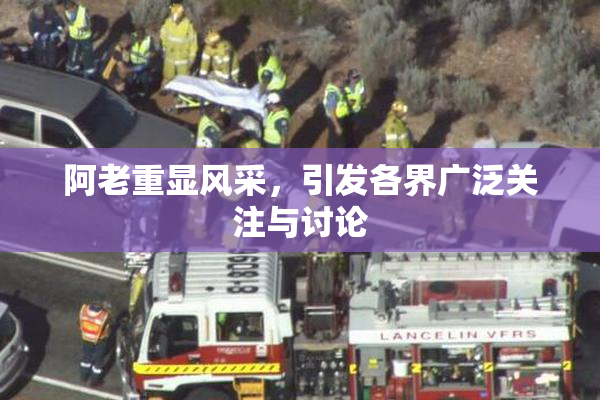 阿老重显风采，引发各界广泛关注与讨论
