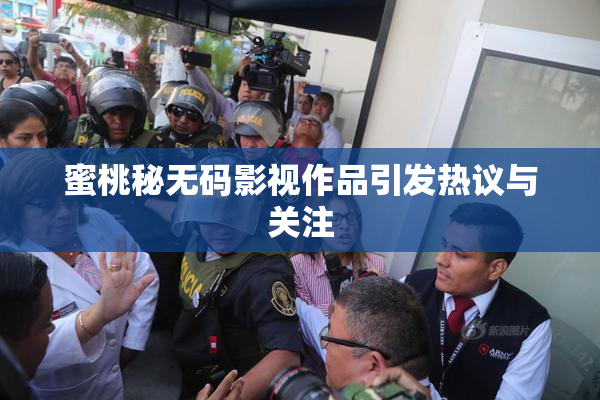 蜜桃秘无码影视作品引发热议与关注