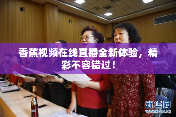 香蕉视频在线直播全新体验，精彩不容错过！