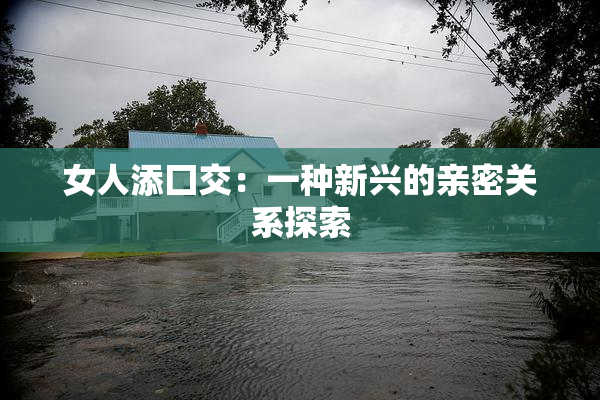 女人添囗交：一种新兴的亲密关系探索
