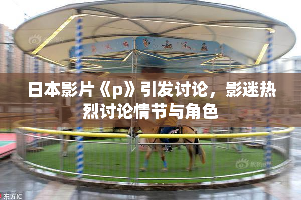日本影片《p》引发讨论，影迷热烈讨论情节与角色