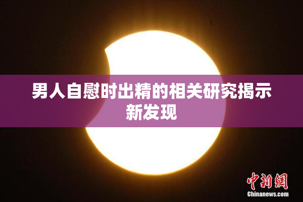男人自慰时出精的相关研究揭示新发现