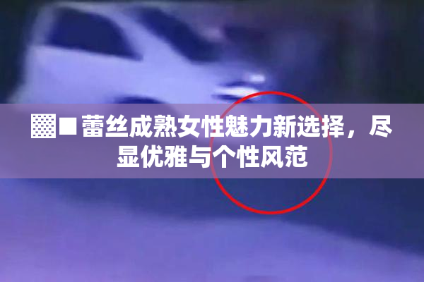 ▓■蕾丝成熟女性魅力新选择，尽显优雅与个性风范