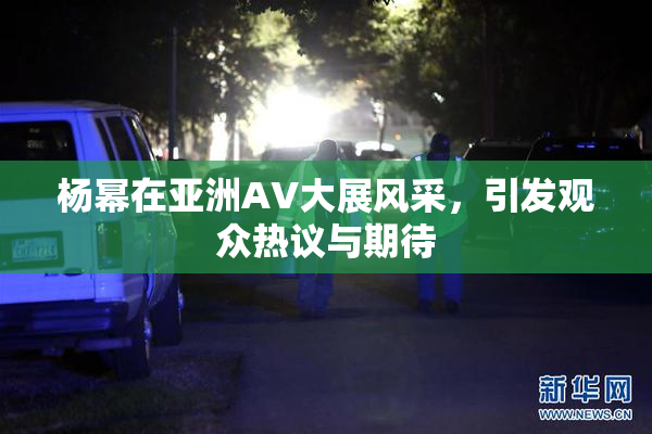 杨幂在亚洲AV大展风采，引发观众热议与期待