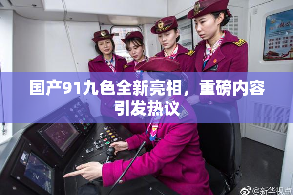 国产91九色全新亮相，重磅内容引发热议