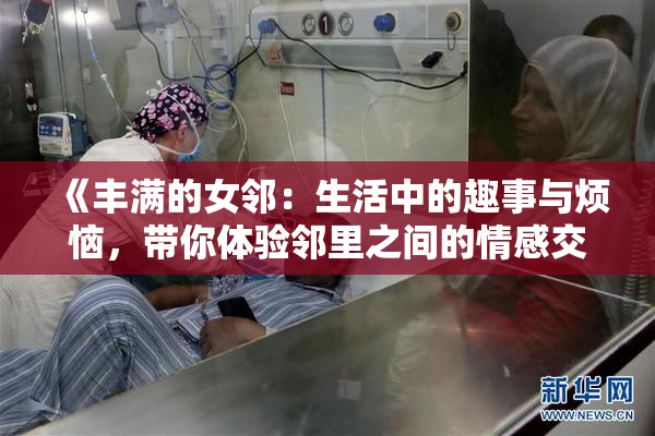 《丰满的女邻：生活中的趣事与烦恼，带你体验邻里之间的情感交织》