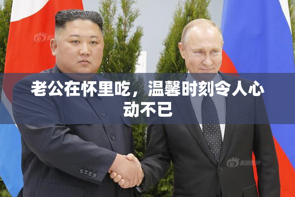 老公在怀里吃，温馨时刻令人心动不已