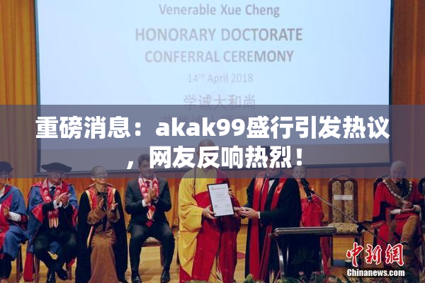 重磅消息：akak99盛行引发热议，网友反响热烈！